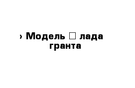  › Модель ­ лада   гранта